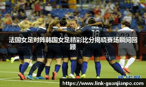 法国女足对阵韩国女足精彩比分揭晓赛场瞬间回顾