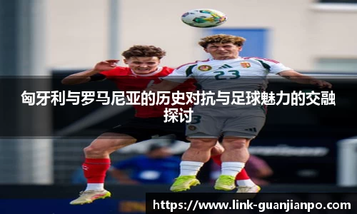 匈牙利与罗马尼亚的历史对抗与足球魅力的交融探讨