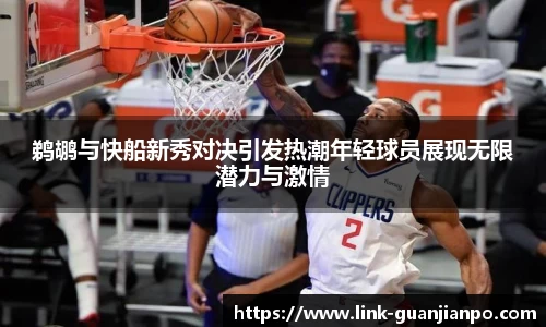 鹈鹕与快船新秀对决引发热潮年轻球员展现无限潜力与激情
