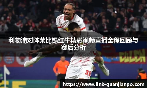 利物浦对阵莱比锡红牛精彩视频直播全程回顾与赛后分析