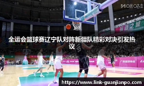 全运会篮球赛辽宁队对阵新疆队精彩对决引发热议