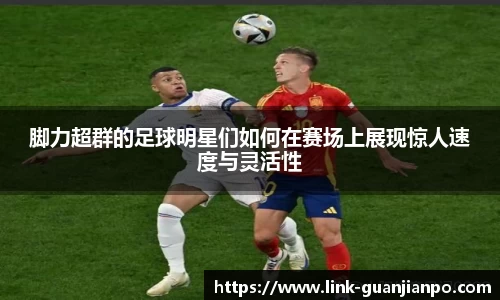 脚力超群的足球明星们如何在赛场上展现惊人速度与灵活性